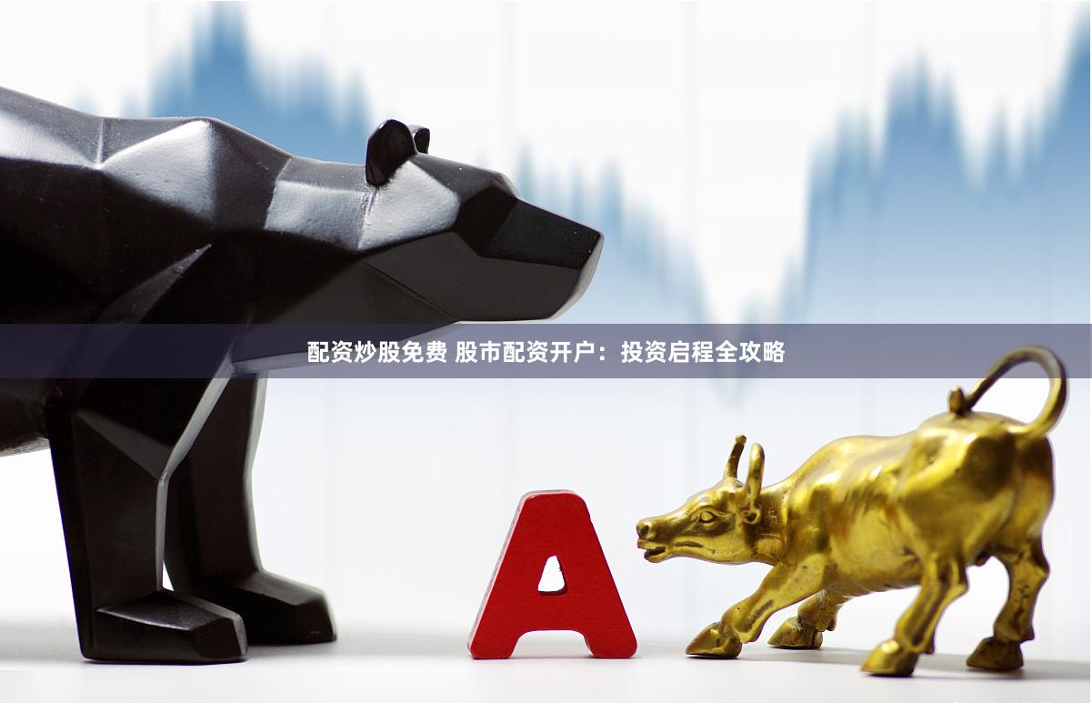 配资炒股免费 股市配资开户：投资启程全攻略