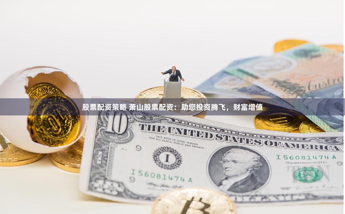 股票配资策略 萧山股票配资：助您投资腾飞，财富增值