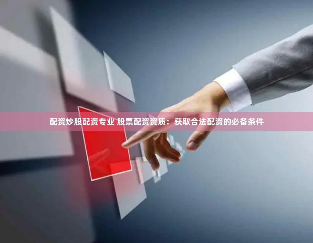 配资炒股配资专业 股票配资资质：获取合法配资的必备条件