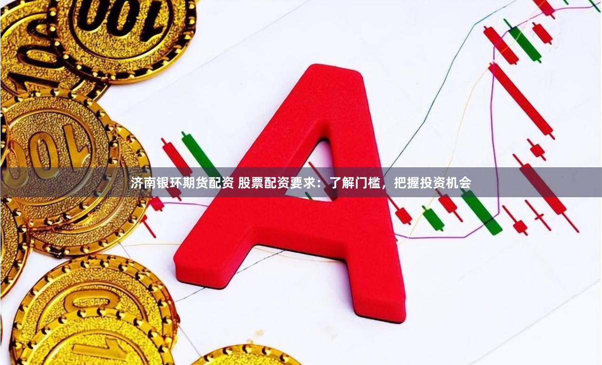 济南银环期货配资 股票配资要求：了解门槛，把握投资机会