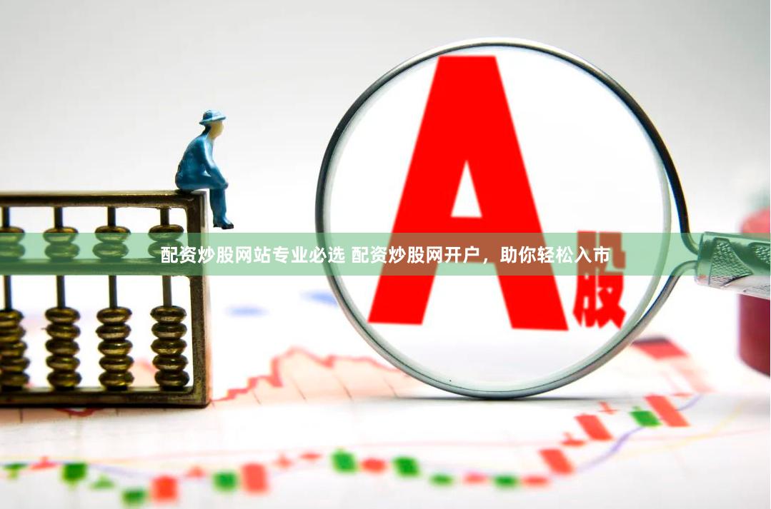 配资炒股网站专业必选 配资炒股网开户，助你轻松入市