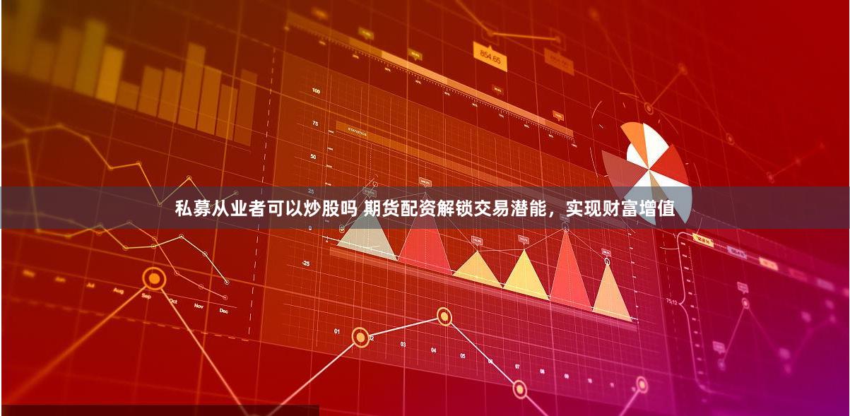 私募从业者可以炒股吗 期货配资解锁交易潜能，实现财富增值